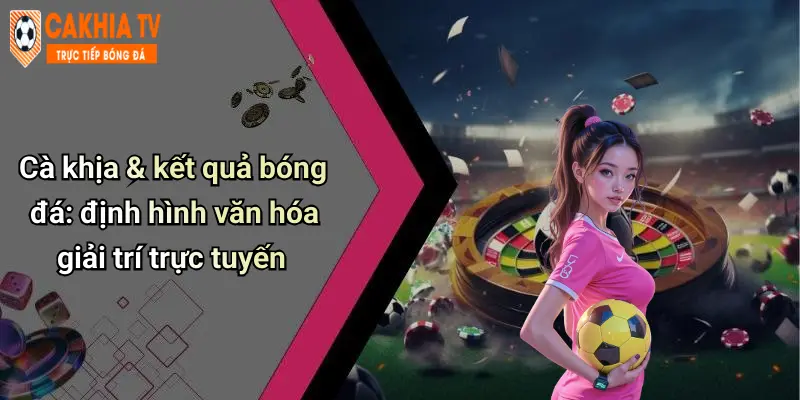 Cà khịa & kết quả bóng đá: định hình văn hóa giải trí trực tuyến