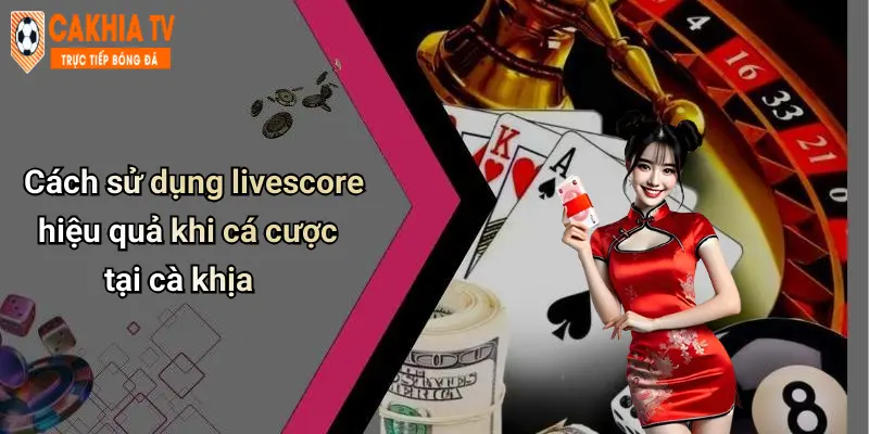 Cách sử dụng livescore hiệu quả khi cá cược tại cà khịa