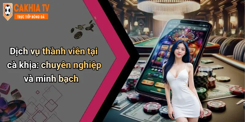 Dịch vụ thành viên tại cà khịa: chuyên nghiệp và minh bạch