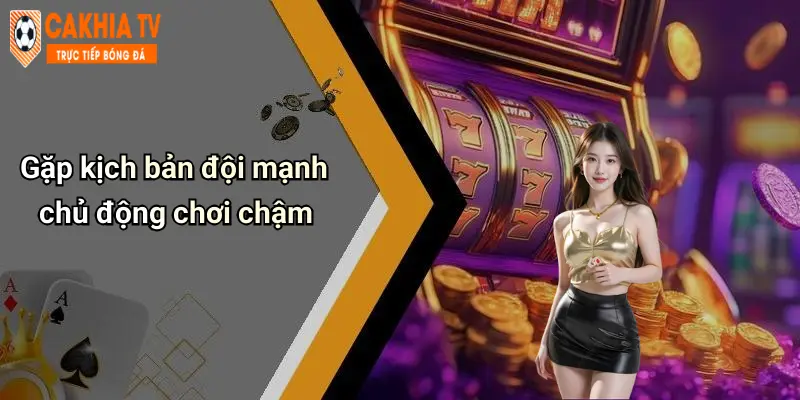 Gặp kịch bản đội mạnh chủ động chơi chậm