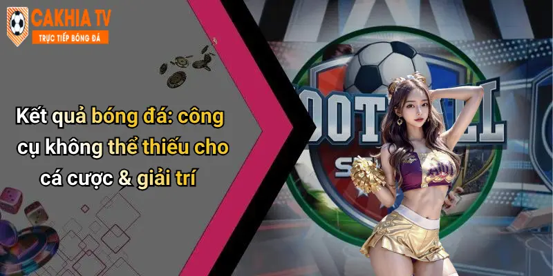 Kết quả bóng đá: công cụ không thể thiếu cho cá cược & giải trí