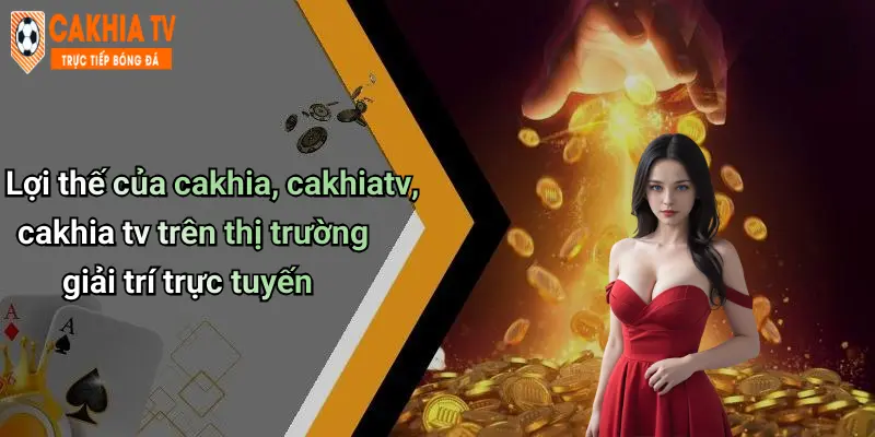 Lợi thế của cakhia, cakhiatv, cakhia tv trên thị trường giải trí trực tuyến