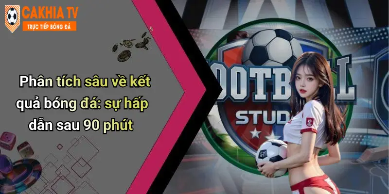 Phân tích sâu về kết quả bóng đá: sự hấp dẫn sau 90 phút