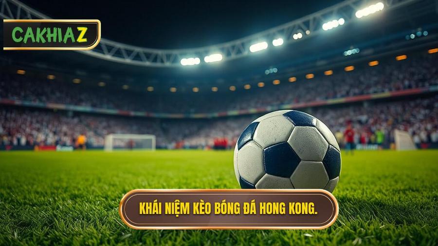 Kèo bóng đá Hong Kong là gì? Định nghĩa và đặc điểm cốt lõi